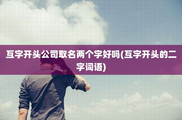 互字开头公司取名两个字好吗(互字开头的二字词语)