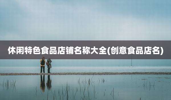 休闲特色食品店铺名称大全(创意食品店名)