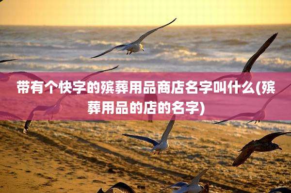 带有个快字的殡葬用品商店名字叫什么(殡葬用品的店的名字)