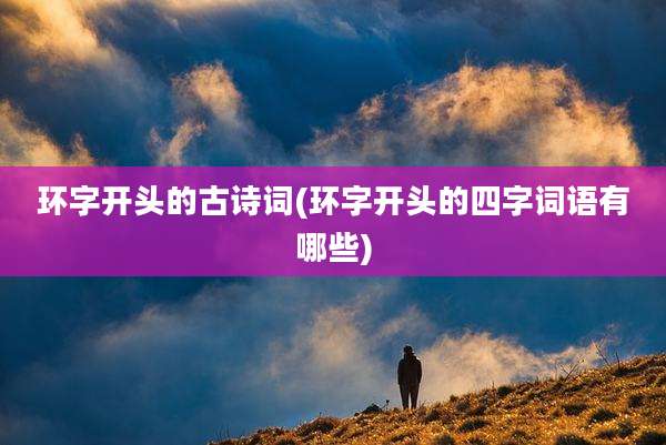 环字开头的古诗词(环字开头的四字词语有哪些)