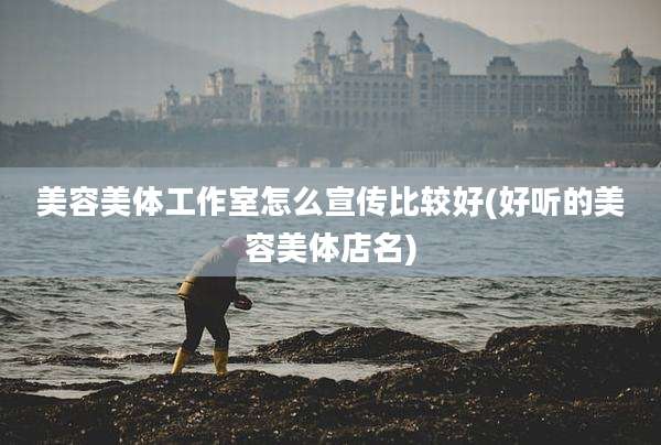美容美体工作室怎么宣传比较好(好听的美容美体店名)