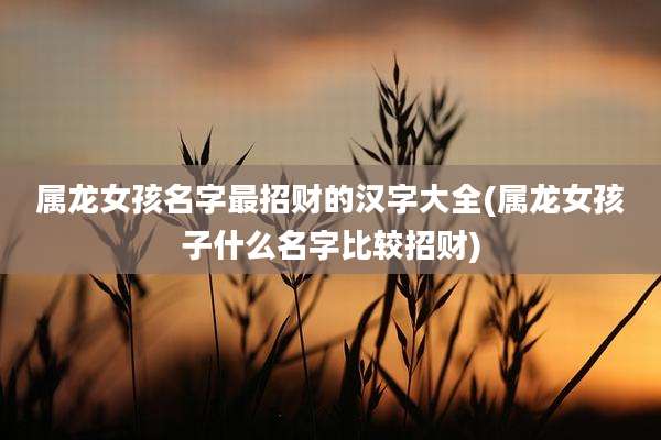 属龙女孩名字最招财的汉字大全(属龙女孩子什么名字比较招财)