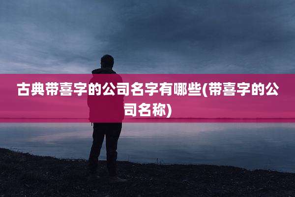 古典带喜字的公司名字有哪些(带喜字的公司名称)