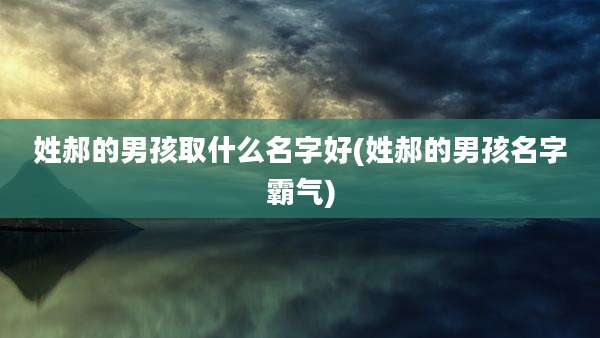 姓郝的男孩取什么名字好(姓郝的男孩名字霸气)