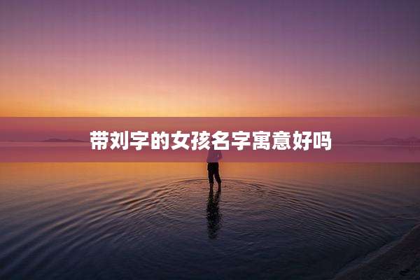 带刘字的女孩名字寓意好吗