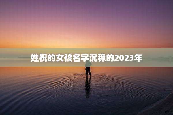 姓祝的女孩名字沉稳的2023年