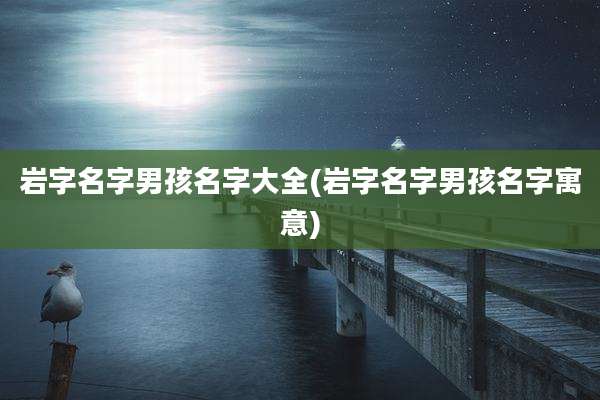 岩字名字男孩名字大全(岩字名字男孩名字寓意)