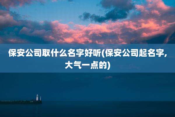 保安公司取什么名字好听(保安公司起名字,大气一点的)