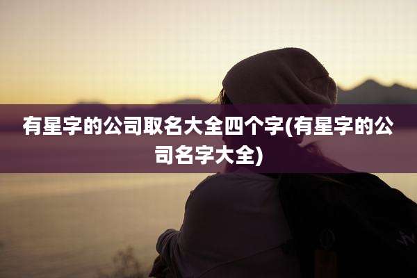 有星字的公司取名大全四个字(有星字的公司名字大全)