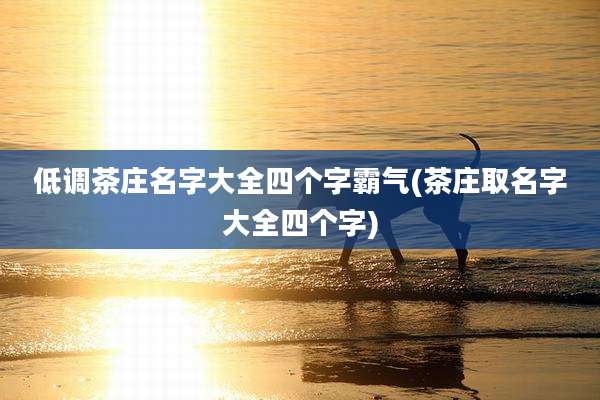 低调茶庄名字大全四个字霸气(茶庄取名字大全四个字)
