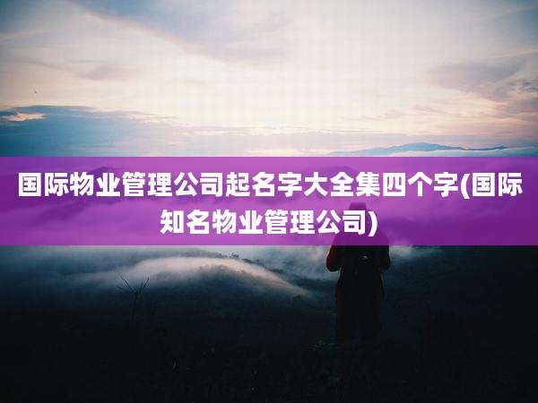国际物业管理公司起名字大全集四个字(国际知名物业管理公司)
