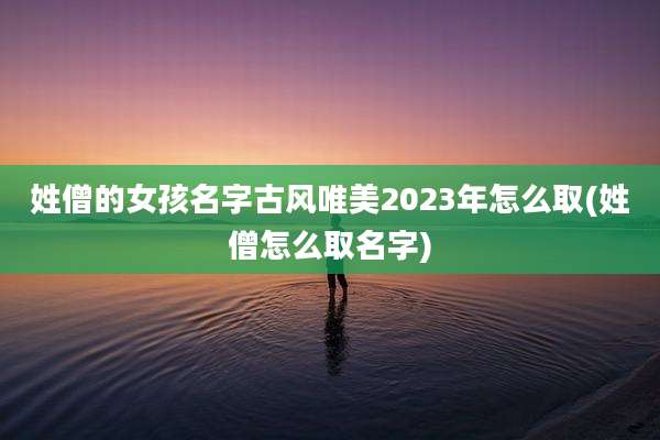 姓僧的女孩名字古风唯美2023年怎么取(姓僧怎么取名字)