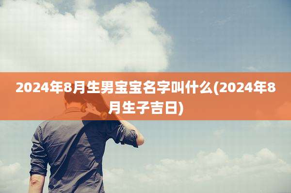 2024年8月生男宝宝名字叫什么(2024年8月生子吉日)
