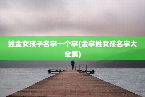 姓金女孩子名字一个字(金字姓女孩名字大全集)