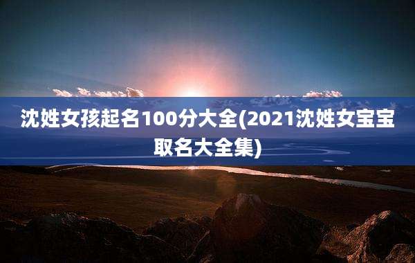沈姓女孩起名100分大全(2021沈姓女宝宝取名大全集)