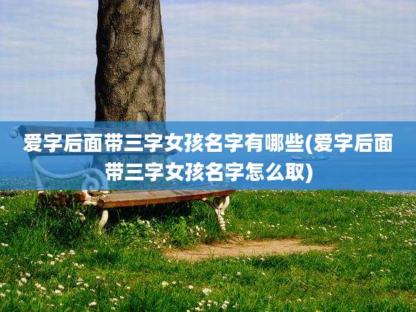 爱字后面带三字女孩名字有哪些(爱字后面带三字女孩名字怎么取)