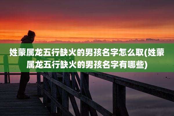 姓蒙属龙五行缺火的男孩名字怎么取(姓蒙属龙五行缺火的男孩名字有哪些)