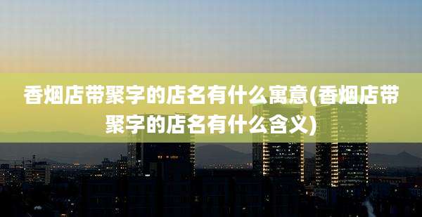 香烟店带聚字的店名有什么寓意(香烟店带聚字的店名有什么含义)