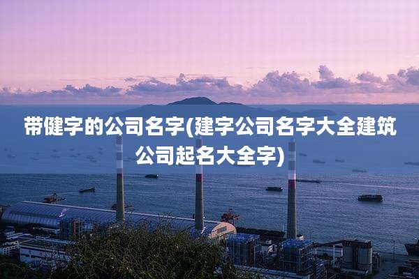 带健字的公司名字(建字公司名字大全建筑公司起名大全字)
