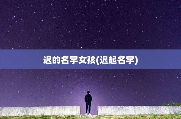 迟的名字女孩(迟起名字)