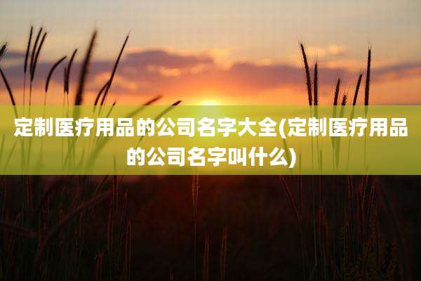 定制医疗用品的公司名字大全(定制医疗用品的公司名字叫什么)
