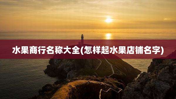 水果商行名称大全(怎样起水果店铺名字)