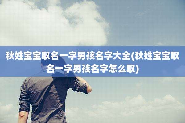 秋姓宝宝取名一字男孩名字大全(秋姓宝宝取名一字男孩名字怎么取)