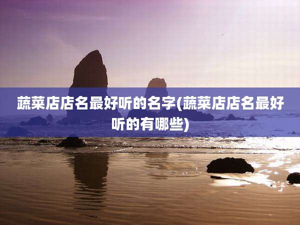 蔬菜店店名最好听的名字(蔬菜店店名最好听的有哪些)