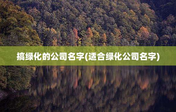 搞绿化的公司名字(适合绿化公司名字)