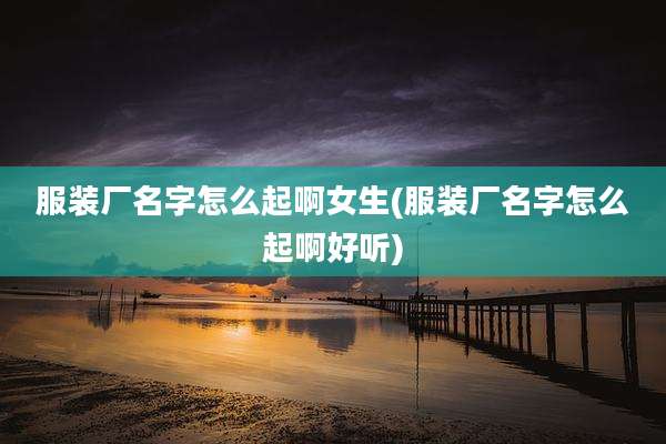 服装厂名字怎么起啊女生(服装厂名字怎么起啊好听)