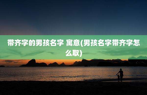 带齐字的男孩名字 寓意(男孩名字带齐字怎么取)