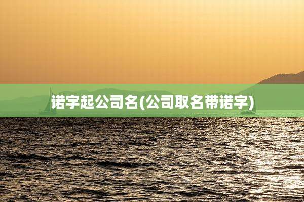 诺字起公司名(公司取名带诺字)