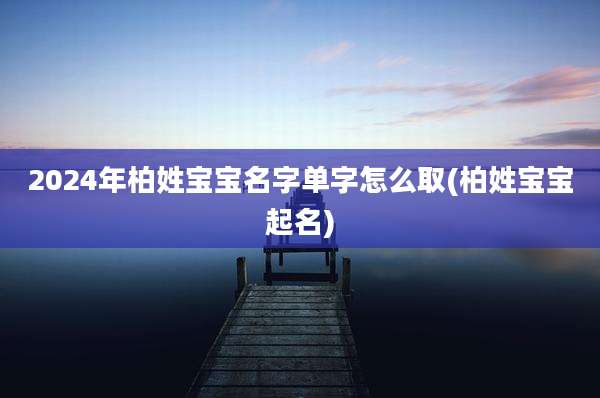 2024年柏姓宝宝名字单字怎么取(柏姓宝宝起名)