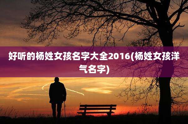 好听的杨姓女孩名字大全2016(杨姓女孩洋气名字)