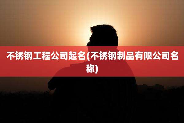 不锈钢工程公司起名(不锈钢制品有限公司名称)