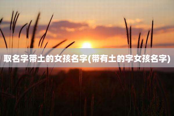 取名字带土的女孩名字(带有土的字女孩名字)