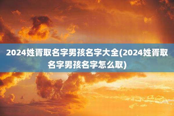 2024姓胥取名字男孩名字大全(2024姓胥取名字男孩名字怎么取)