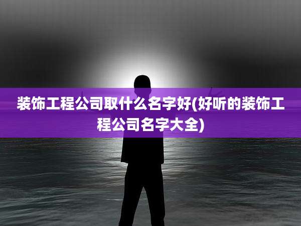 装饰工程公司取什么名字好(好听的装饰工程公司名字大全)