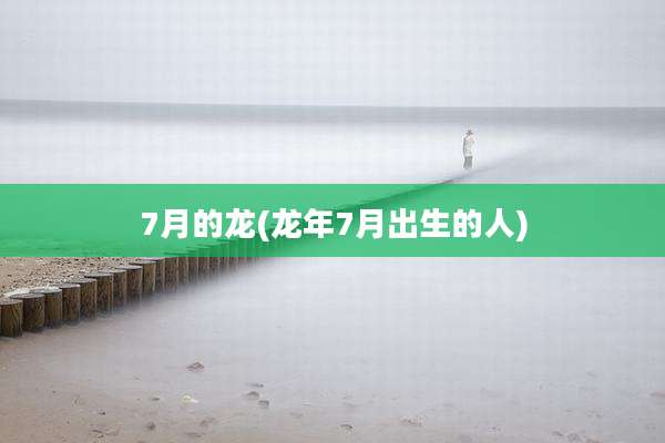 7月的龙(龙年7月出生的人)
