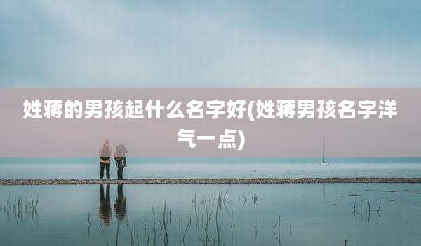 姓蒋的男孩起什么名字好(姓蒋男孩名字洋气一点)