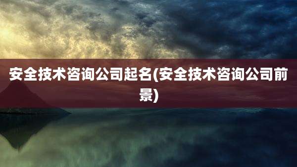 安全技术咨询公司起名(安全技术咨询公司前景)
