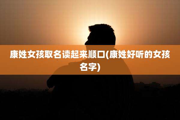 康姓女孩取名读起来顺口(康姓好听的女孩名字)