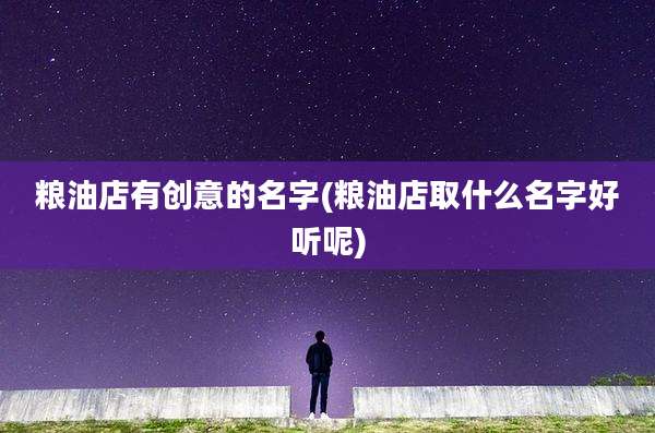 粮油店有创意的名字(粮油店取什么名字好听呢)