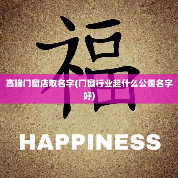高端门窗店取名字(门窗行业起什么公司名字好)
