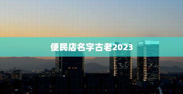 便民店名字古老2023
