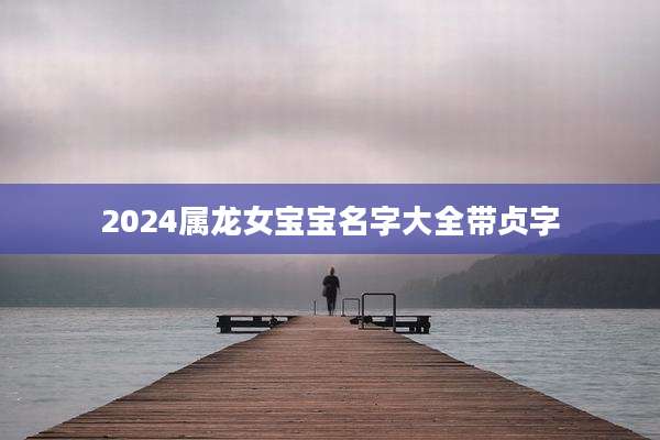 2024属龙女宝宝名字大全带贞字