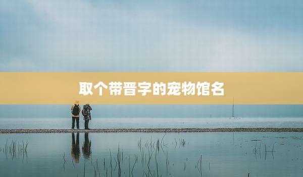 取个带晋字的宠物馆名