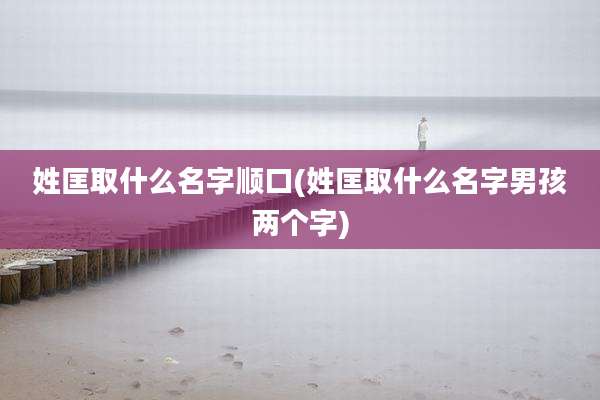 姓匡取什么名字顺口(姓匡取什么名字男孩两个字)