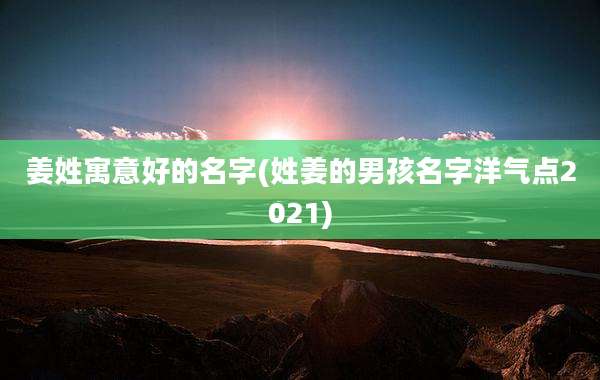 姜姓寓意好的名字(姓姜的男孩名字洋气点2021)