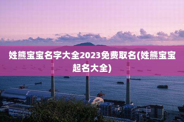 姓熊宝宝名字大全2023免费取名(姓熊宝宝起名大全)